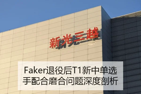 Faker退役后T1新中单选手配合磨合问题深度剖析
